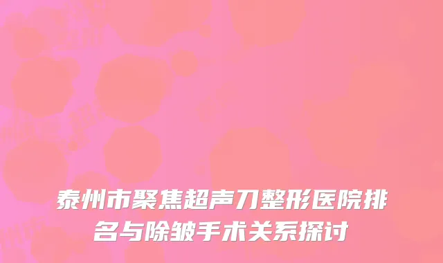 泰州市聚焦超声刀整形医院排名与除皱手术关系探讨