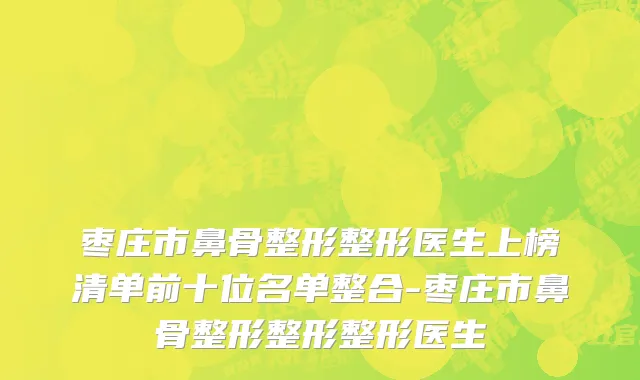 枣庄市鼻骨整形整形医生上榜清单前十位名单整合-枣庄市鼻骨整形整形整形医生