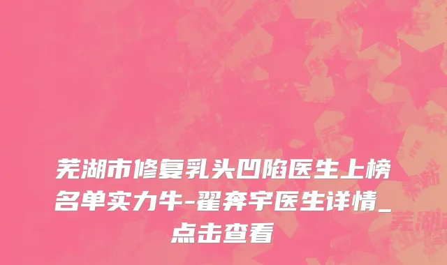 芜湖市修复乳头凹陷医生上榜名单实力牛-翟奔宇医生详情_点击查看