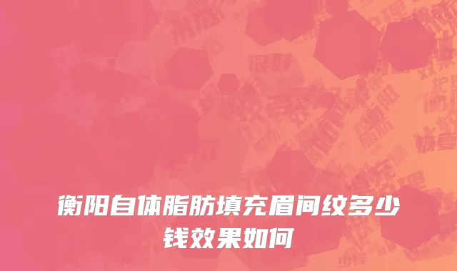 衡阳自体脂肪填充眉间纹多少钱效果如何