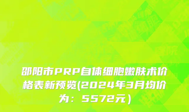邵阳市PRP自体细胞嫩肤术价格表新预览(2024年3月均价为：5572元）