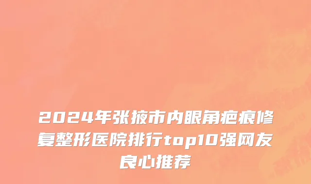 2024年张掖市内眼角疤痕修复整形医院排行top10强网友良心推荐