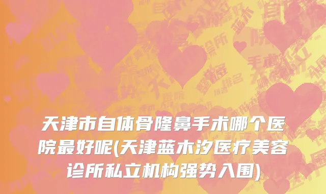 天津市自体骨隆鼻手术哪个医院最好呢(天津蓝木汐医疗美容诊所私立机构强势入围)
