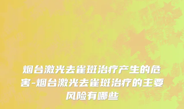烟台激光去雀斑治疗产生的危害-烟台激光去雀斑治疗的主要风险有哪些