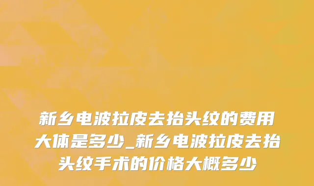 新乡电波拉皮去抬头纹的费用大体是多少_新乡电波拉皮去抬头纹手术的价格大概多少