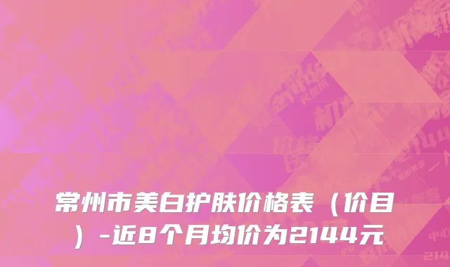 常州市美白护肤价格表（价目）-近8个月均价为2144元