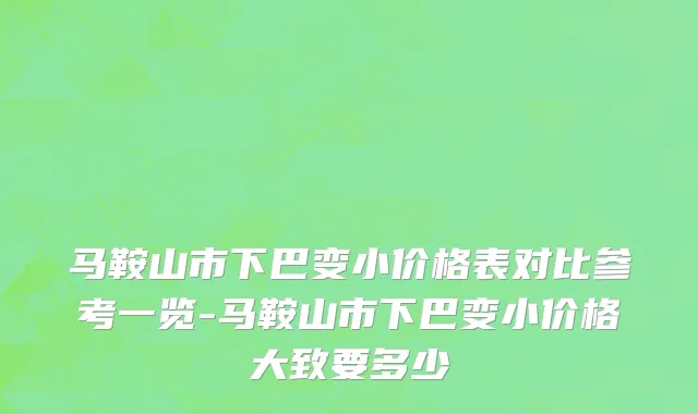 马鞍山市下巴变小价格表对比参考一览-马鞍山市下巴变小价格大致要多少