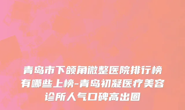 青岛市下颌角微整医院排行榜有哪些上榜-青岛初凝医疗美容诊所人气口碑高出圈