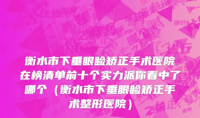 衡水市下垂眼睑矫正手术医院在榜清单前十个实力派你看中了哪个（衡水市下垂眼睑矫正手术整形医院）