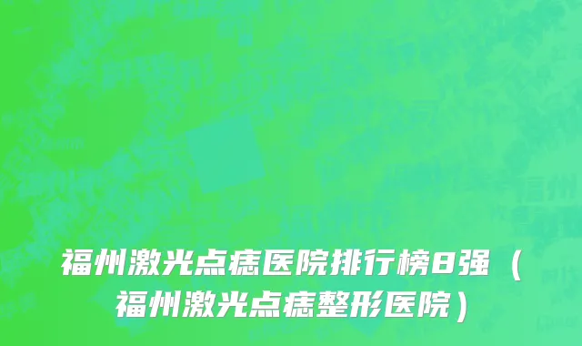 福州激光点痣医院排行榜8强(福州激光点痣整形医院)
