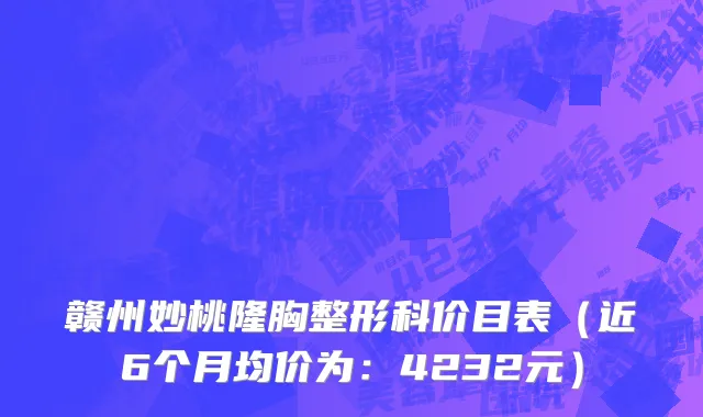 赣州妙桃隆胸整形科价目表(近6个月均价为:4232元)