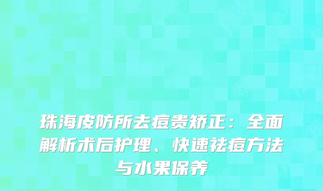珠海皮防所去痘贵矫正：全面解析术后护理、快速祛痘方法与水果保养