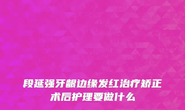 段延强牙龈边缘发红治疗矫正术后护理要做什么