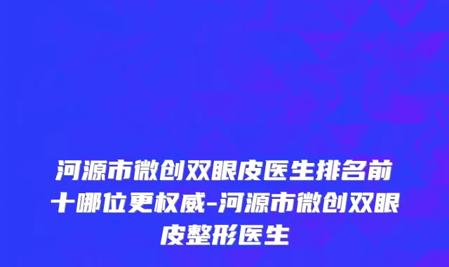 河源市微创双眼皮医生排名前十哪位更权威-河源市微创双眼皮整形医生