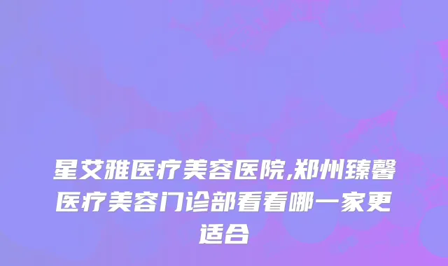 星艾雅医疗美容医院,郑州臻馨医疗美容门诊部看看哪一家更适合