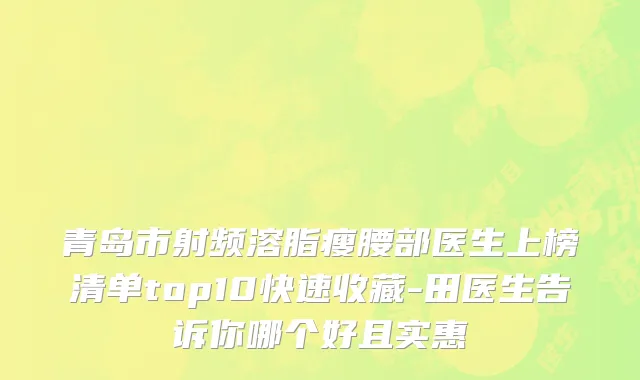 青岛市射频溶脂瘦腰部医生上榜清单top10快速收藏-田医生告诉你哪个好且实惠
