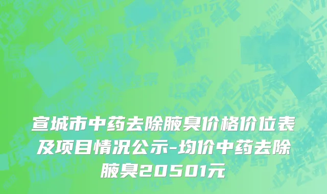 宣城市中药去除腋臭价格价位表及项目情况公示-均价中药去除腋臭20501元