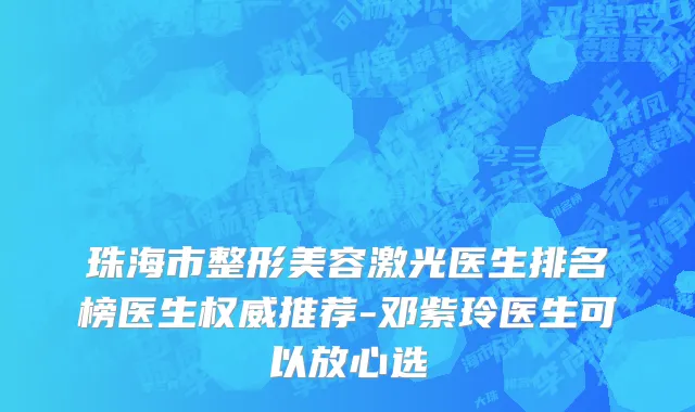 珠海市整形美容激光医生排名榜医生权威推荐-邓紫玲医生可以放心选