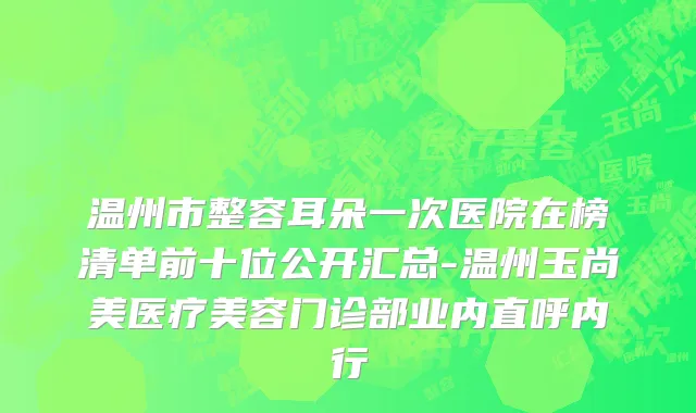 温州市整容耳朵一次医院在榜清单前十位公开汇总-温州玉尚美医疗美容门诊部业内直呼内行