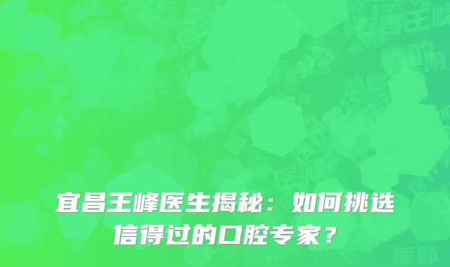 宜昌王峰医生揭秘：如何挑选信得过的口腔专家？