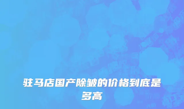 驻马店国产除皱的价格到底是多高