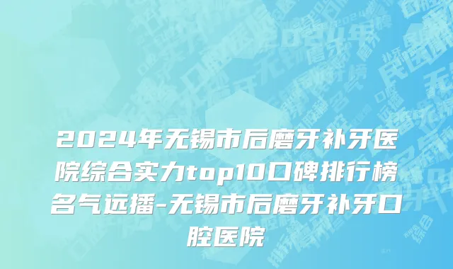 2024年无锡市后磨牙补牙医院综合实力top10口碑排行榜名气远播-无锡市后磨牙补牙口腔医院