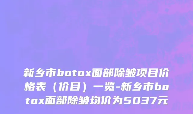 新乡市botox面部除皱项目价格表（价目）一览-新乡市botox面部除皱均价为5037元