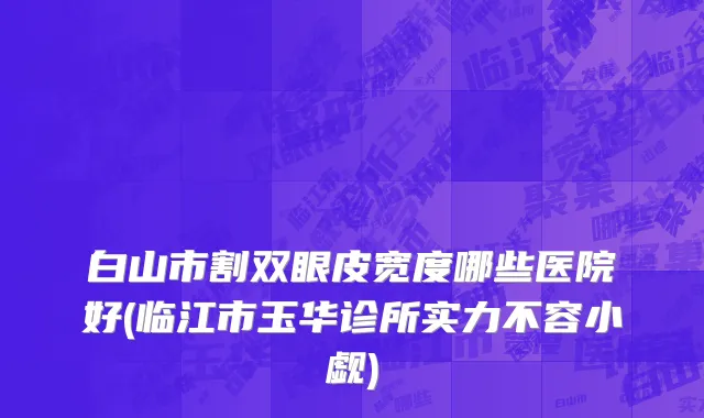 白山市割双眼皮宽度哪些医院好(临江市玉华诊所实力不容小觑)