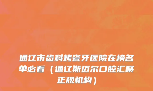 通辽市齿科烤瓷牙医院在榜名单必看（通辽斯迈尔口腔汇聚正规机构）
