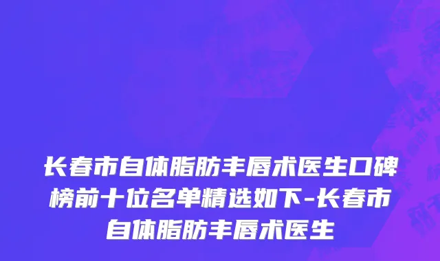 长春市自体脂肪丰唇术医生口碑榜前十位名单精选如下-长春市自体脂肪丰唇术医生
