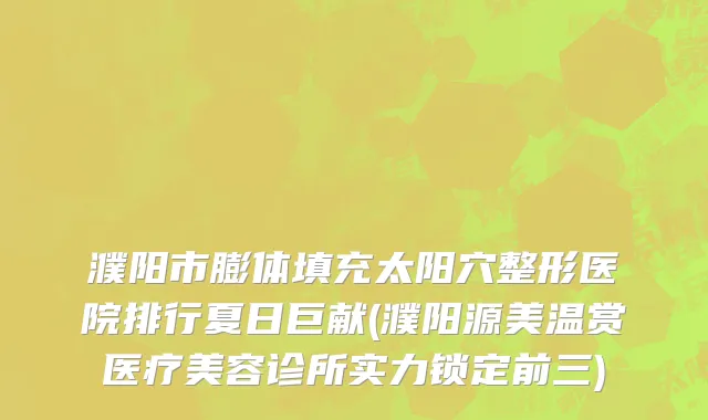 濮阳市膨体填充太阳穴整形医院排行夏日巨献(濮阳源美温赏医疗美容诊所实力锁定前三)