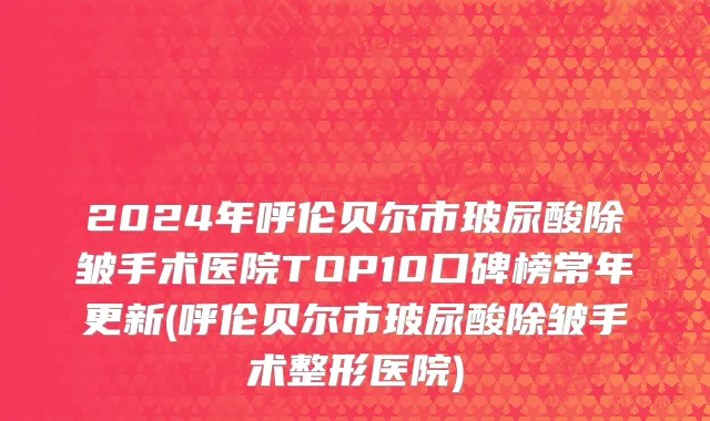 2024年呼伦贝尔市玻尿酸除皱手术医院TOP10口碑榜常年更新(呼伦贝尔市玻尿酸除皱手术整形医院)