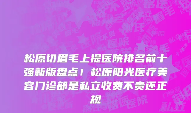 松原切眉毛上提医院排名前十强新版盘点!松原阳光医疗美容门诊部是私立收费不贵还正规