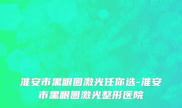 淮安市黑眼圈激光任你选-淮安市黑眼圈激光整形医院