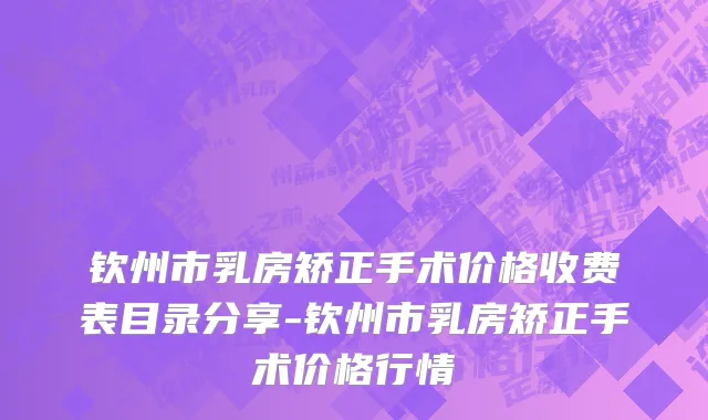 钦州市乳房矫正手术价格收费表目录分享-钦州市乳房矫正手术价格行情