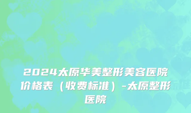 2024太原华美整形美容医院价格表(收费标准)-太原整形医院