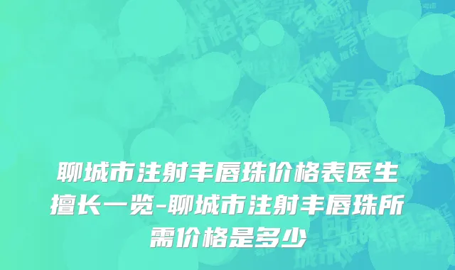聊城市注射丰唇珠价格表医生擅长一览-聊城市注射丰唇珠所需价格是多少