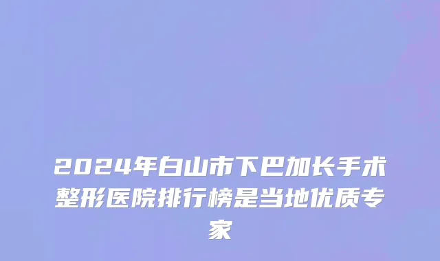 2024年白山市下巴加长手术整形医院排行榜是当地优质专家