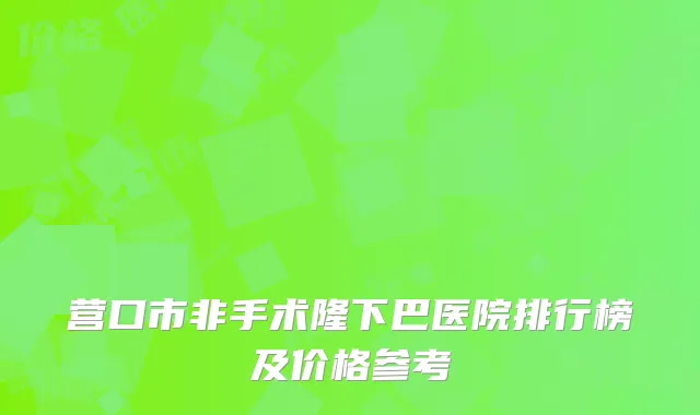 营口市非手术隆下巴医院排行榜及价格参考