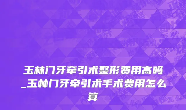 玉林门牙牵引术整形费用高吗_玉林门牙牵引术手术费用怎么算