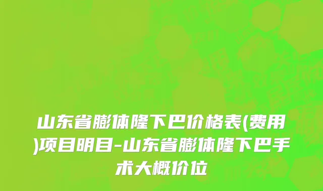 山东省膨体隆下巴价格表(费用)项目明目-山东省膨体隆下巴手术大概价位