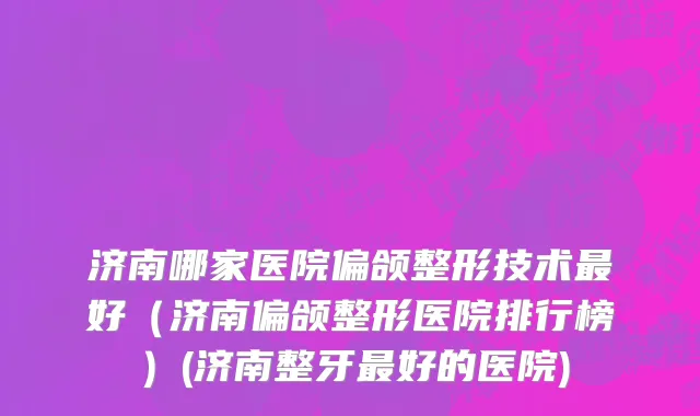 济南哪家医院偏颌整形技术最好（济南偏颌整形医院排行榜）(济南整牙最好的医院)