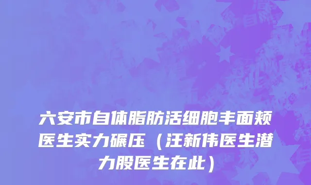 六安市自体脂肪活细胞丰面颊医生实力碾压（汪新伟医生潜力股医生在此）