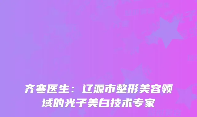 齐寒医生：辽源市整形美容领域的光子美白技术专家