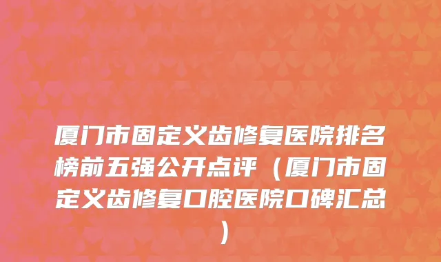 厦门市固定义齿修复医院排名榜前五强公开点评（厦门市固定义齿修复口腔医院口碑汇总）