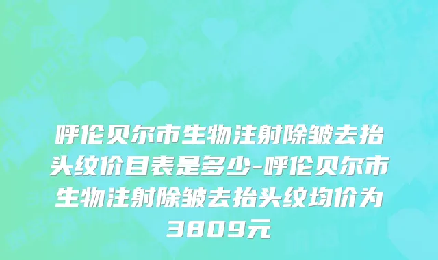 呼伦贝尔市生物注射除皱去抬头纹价目表是多少-呼伦贝尔市生物注射除皱去抬头纹均价为3809元
