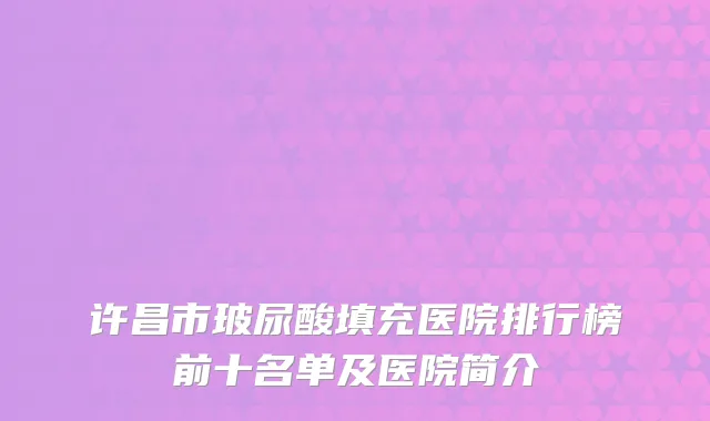 许昌市玻尿酸填充医院排行榜前十名单及医院简介