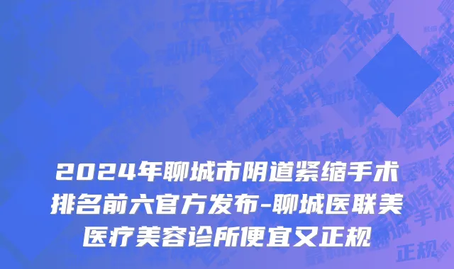 2024年聊城市阴道紧缩手术排名前六官方发布-聊城医联美医疗美容诊所便宜又正规