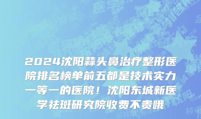 2024沈阳蒜头鼻治疗整形医院排名榜单前五都是技术实力一等一的医院！沈阳东城新医学祛斑研究院收费不贵哦
