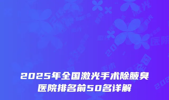 2025年全国激光手术除腋臭医院排名前50名详解